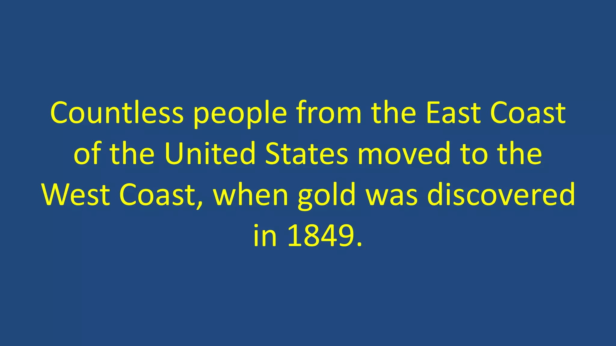 Countless people from the East Coast
of the United States moved to the
West Coast, when gold was discovered
in 1849.
 