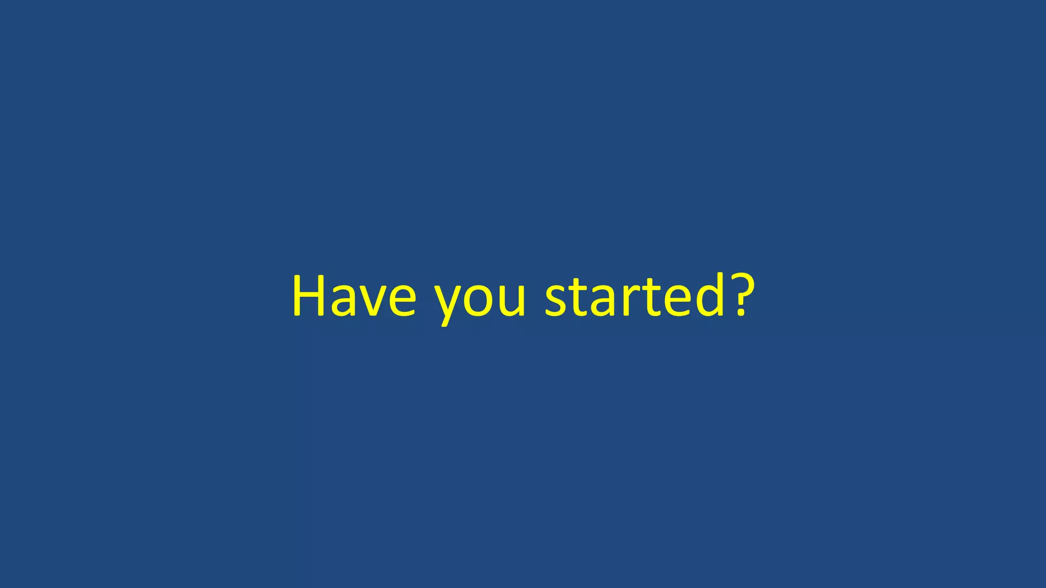 Have you started?
 
