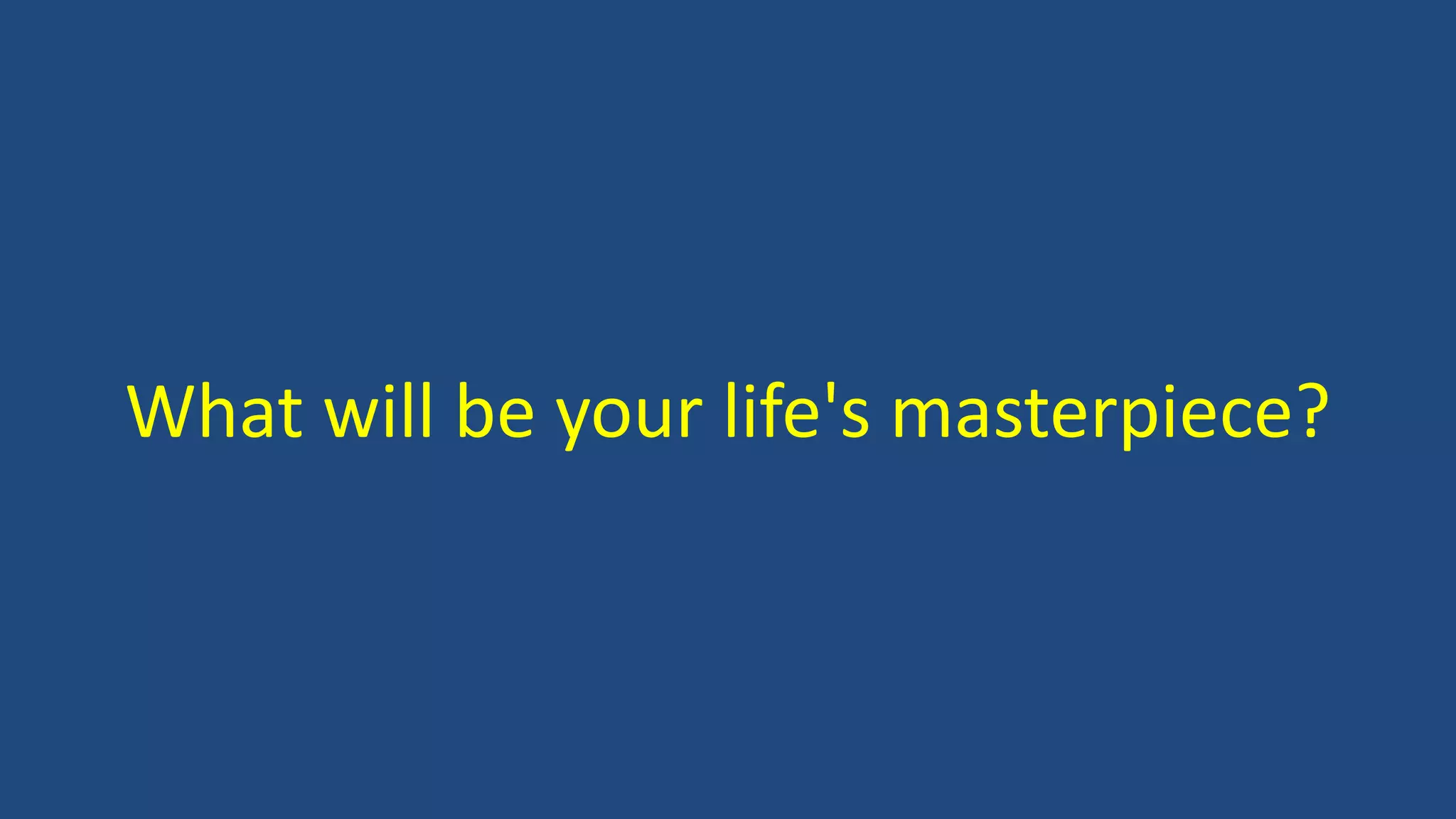 What will be your life's masterpiece?
 