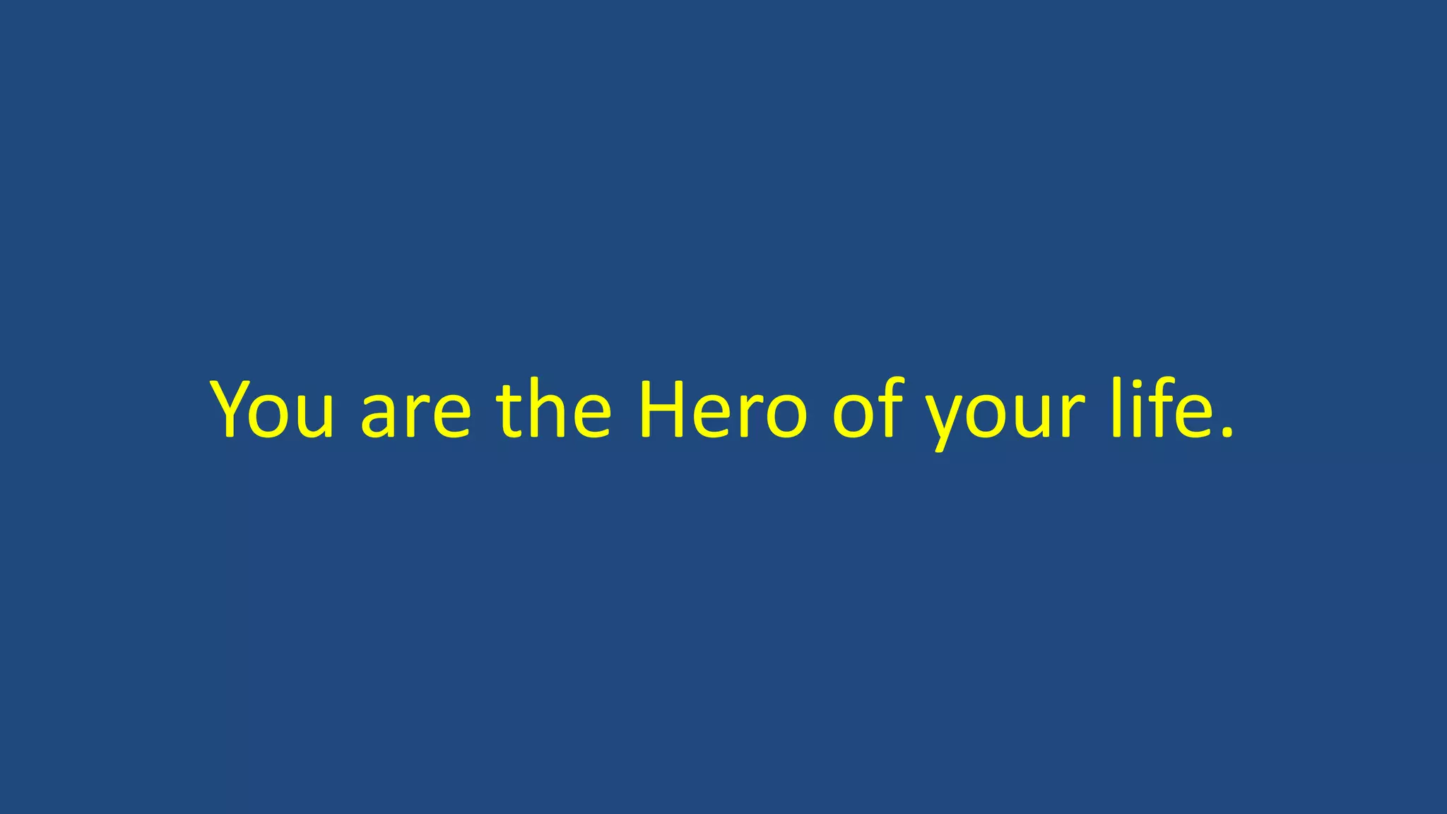 You are the Hero of your life.
 