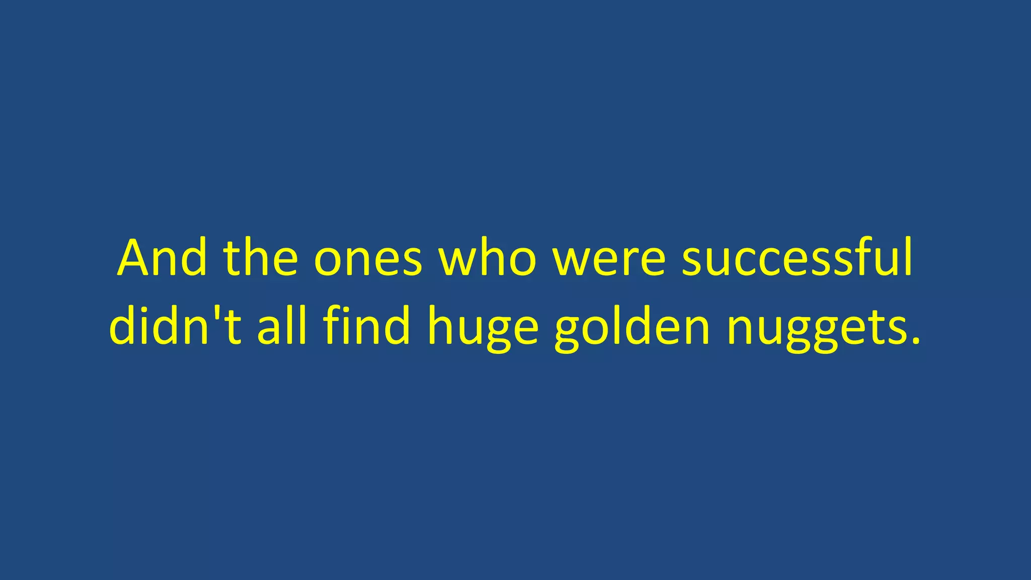And the ones who were successful
didn't all find huge golden nuggets.
 