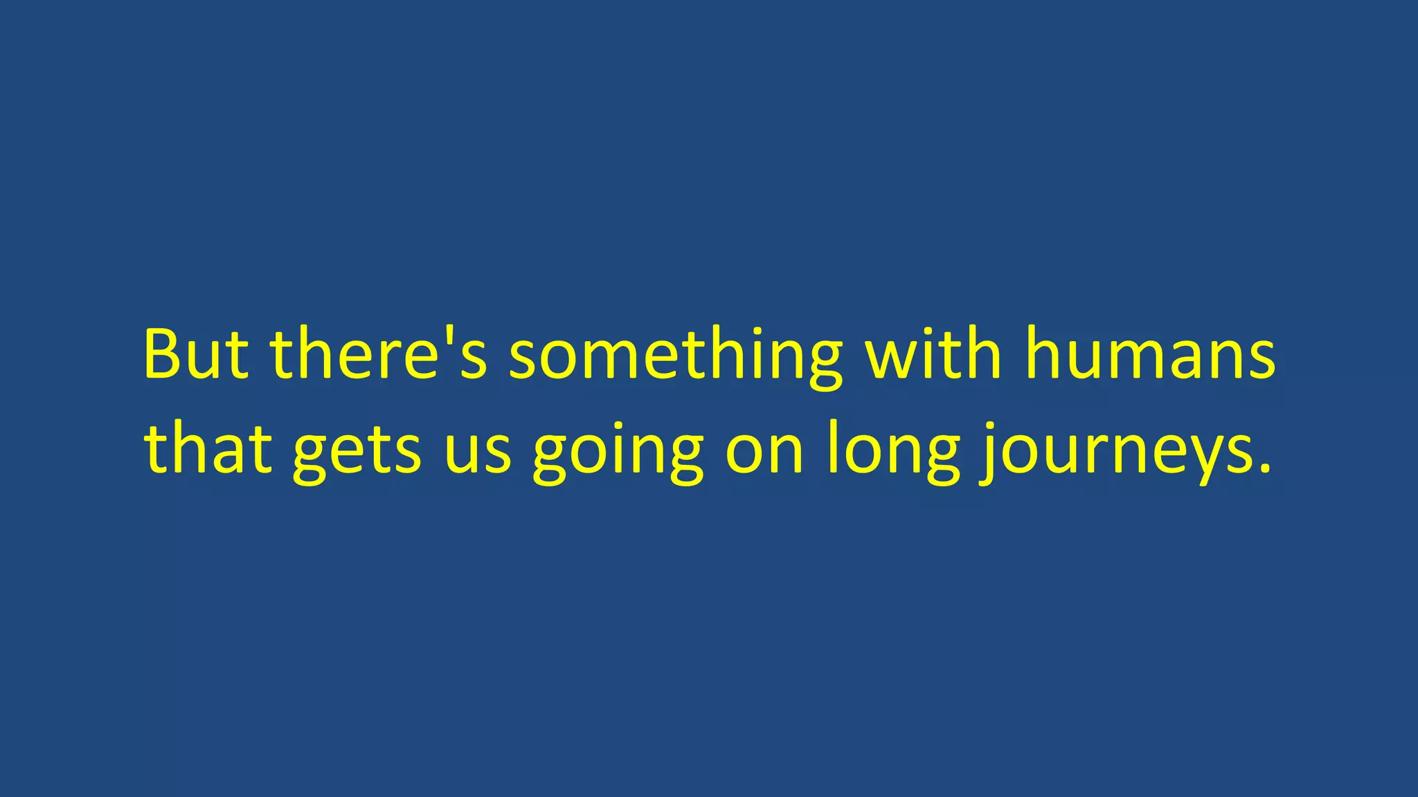But there's something with humans
that gets us going on long journeys.
 