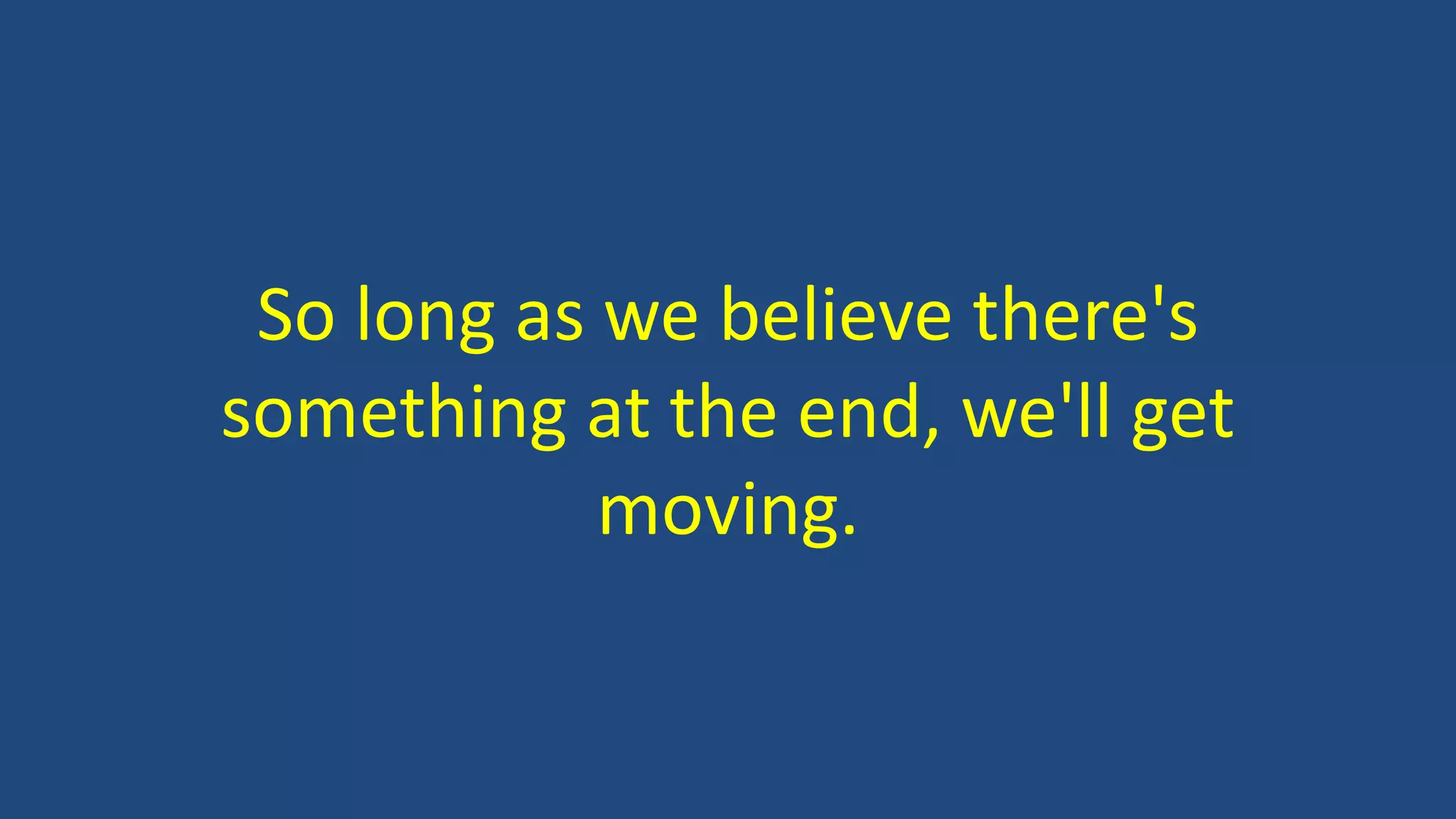 So long as we believe there's
something at the end, we'll get
moving.
 