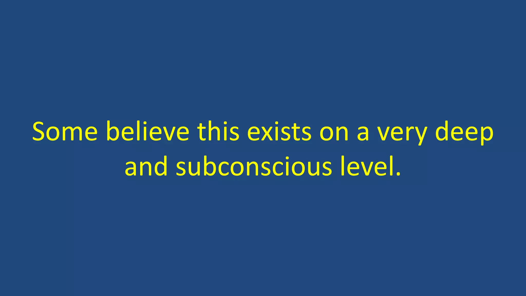Some believe this exists on a very deep
and subconscious level.
 