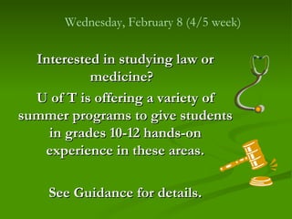 Interested in studying law or medicine?  U of T is offering a variety of summer programs to give students in grades 10-12 hands-on experience in these areas. See Guidance for details. Wednesday, February 8 (4/5 week) 