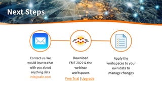Next Steps
Download
FME 2022 & the
webinar
workspaces
Apply the
workspaces to your
own data to
manage changes
Free Trial |...