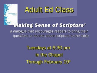Adult Ed Class
 ‘ Making Sense of Scripture’
a dialogue that encourages readers to bring their
  questions or doubts about scripture to the table


          Tuesdays at 6:30 pm
              In the Chapel
          Through February 19th
 