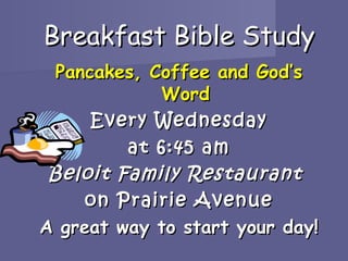 Breakfast Bible Study
 Pancakes, Coffee and God’s
            Word
     Every Wednesday
         at 6:45 am
 Beloit Family Restaurant
     on Prairie Avenue
A great way to start your day!
 