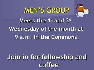 MEN’S GROUP
   Meets the 1st and 3rd
Wednesday of the month at
 9 a.m. in the Commons.


Join in for fellowship and
           coffee
 