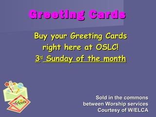 Greeting Cards
Buy your Greeting Cards
   right here at OSLC!
3rd Sunday of the month



                Sold in the commons
            between Worship services
                 Courtesy of W/ELCA
 