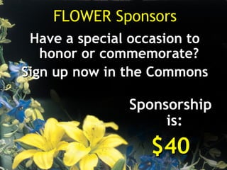 FLOWER Sponsors
 Have a special occasion to
   honor or commemorate?
Sign up now in the Commons

               Sponsorship
                    is:
                  $40
 