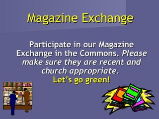 Magazine Exchange

   Participate in our Magazine
Exchange in the Commons. Please
 make sure they are recent and
      church appropriate.
         Let’s go green!
 