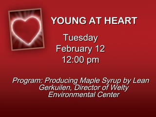 YOUNG AT HEART
             Tuesday
            February 12
             12:00 pm

Program: Producing Maple Syrup by Lean
       Gerkuilen, Director of Welty
          Environmental Center
 