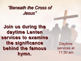 “Beneath the Cross of
         Jesus”

 Join us during the
  daytime Lenten
services to examine
  the significance         Daytime
 behind the famous        services at
       hymn.               11:30 am
 
