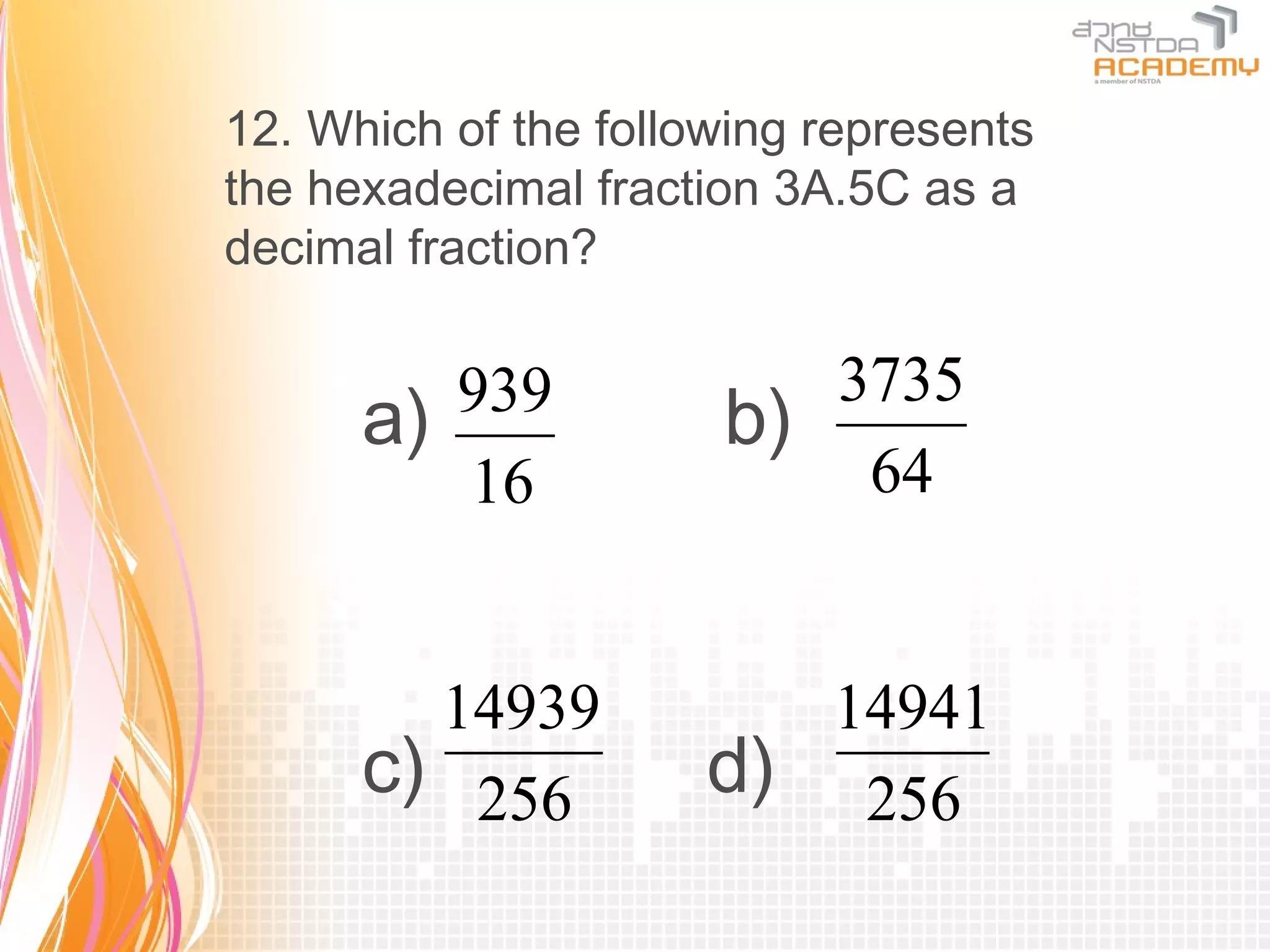 12. Which of the following represents
the hexadecimal fraction 3A.5C as a
decimal fraction?

         939             3735
      a)              b)
         16               64


        14939            14941
      c) 256          d) 256
 