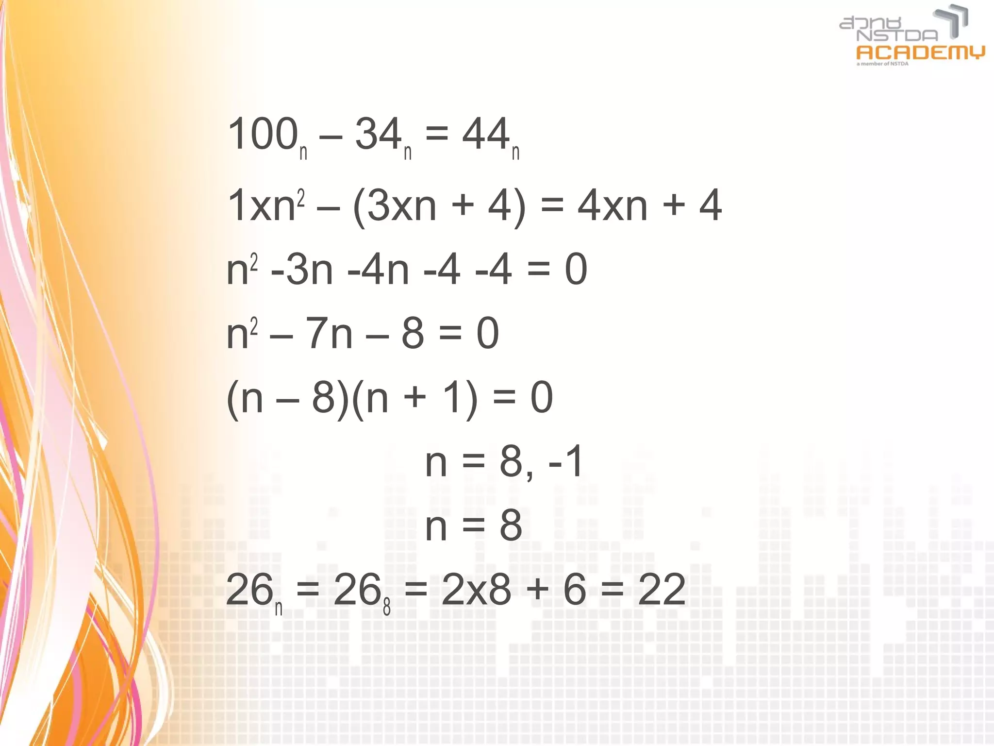 100n – 34n = 44n
1xn2 – (3xn + 4) = 4xn + 4
n2 -3n -4n -4 -4 = 0
n2 – 7n – 8 = 0
(n – 8)(n + 1) = 0
           n = 8, -1
           n=8
26n = 268 = 2x8 + 6 = 22
 