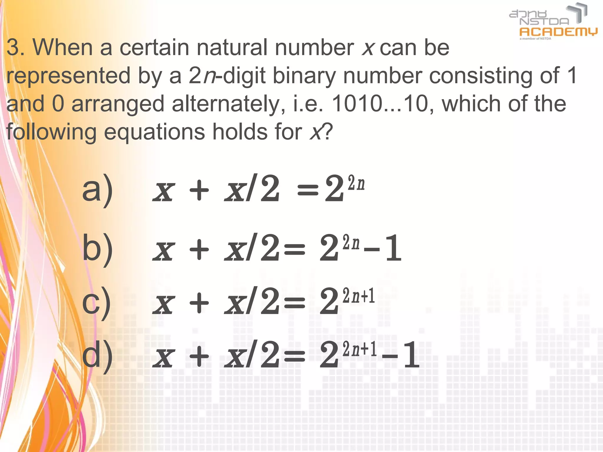 3. When a certain natural number x can be
represented by a 2n-digit binary number consisting of 1
and 0 arranged alternately, i.e. 1010...10, which of the
following equations holds for x?

       a)     x + x /2 = 2 2 n
       b)     x + x /2= 2 2 n -1
       c)     x + x /2= 2 2 n +1
       d)     x + x /2= 2 2 n +1 -1
 