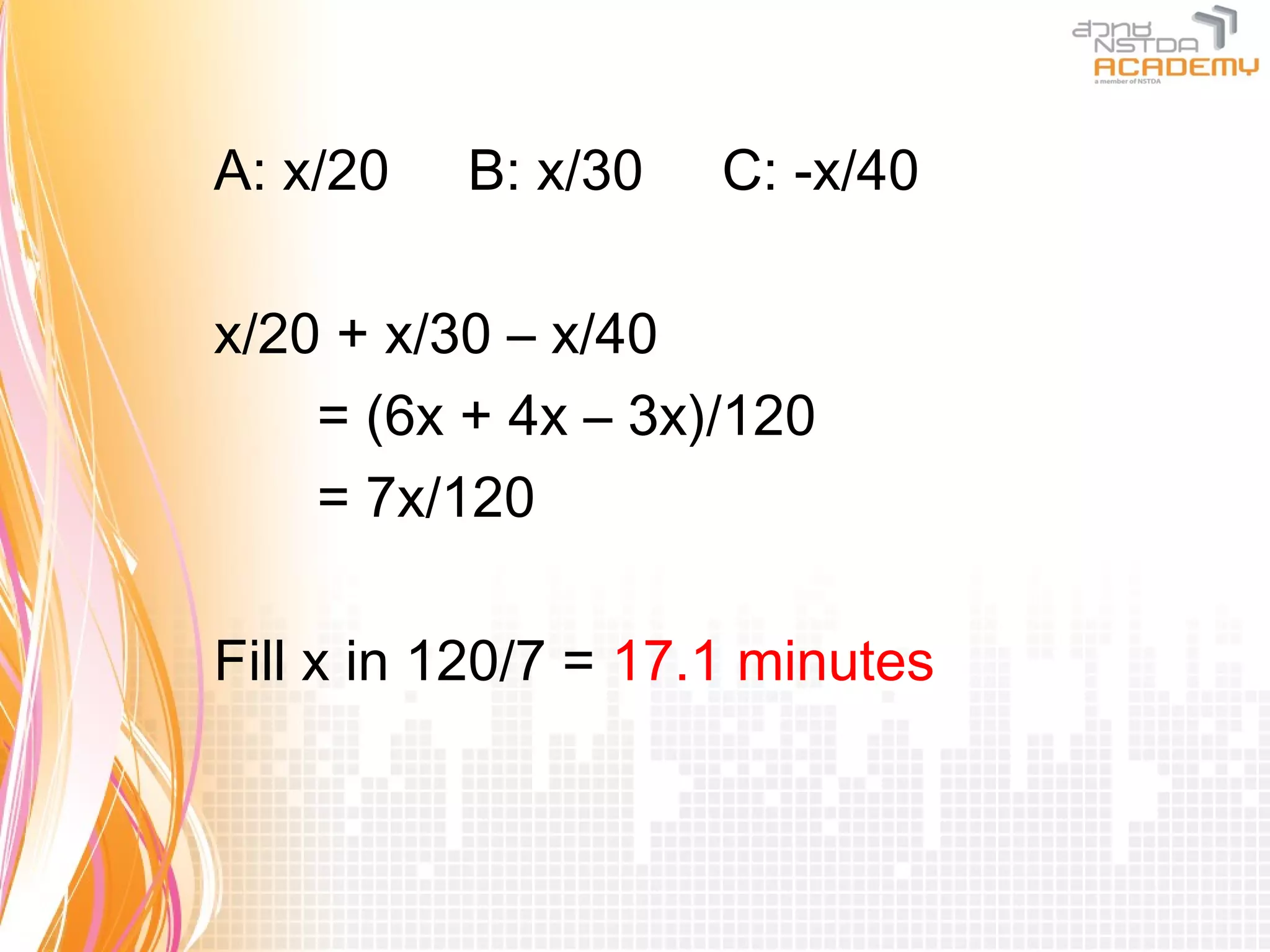 A: x/20   B: x/30    C: -x/40

x/20 + x/30 – x/40
    = (6x + 4x – 3x)/120
    = 7x/120

Fill x in 120/7 = 17.1 minutes
 
