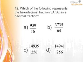 12. Which of the following represents
the hexadecimal fraction 3A.5C as a
decimal fraction?

         939             3735
      a)              b)
         16               64


        14939            14941
      c) 256          d) 256
 