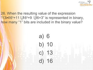 26. When the resulting value of the expression
“13× 3+11 162+9 
    16               16+3” is represented in binary,
how many “1” bits are included in the binary value?



                       a)   6
                       b)   10
                       c)   13
                       d)   16
 