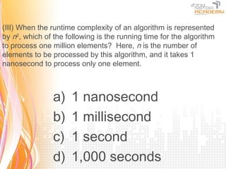 (III) When the runtime complexity of an algorithm is represented
by n2, which of the following is the running time for the algorithm
to process one million elements? Here, n is the number of
elements to be processed by this algorithm, and it takes 1
nanosecond to process only one element.



                a)   1 nanosecond
                b)   1 millisecond
                c)   1 second
                d)   1,000 seconds
 