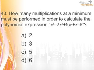 43. How many multiplications at a minimum
must be performed in order to calculate the
polynomial expression “x4–2x3+5x2+x–6”?

         a)   2
         b)   3
         c)   5
         d)   6
 