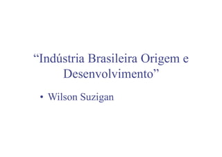 “Indústria Brasileira Origem e
Desenvolvimento”
• Wilson Suzigan
 