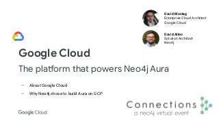 Google Cloud
The platform that powers Neo4j Aura
David Montag
Enterprise Cloud Architect
Google Cloud
David Allen
Solution Architect
Neo4j
– About Google Cloud
– Why Neo4j chose to build Aura on GCP
 