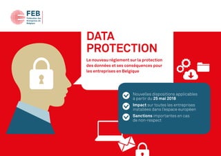 Nouvelles dispositions applicables
à partir du 25 mai 2018
Impact sur toutes les entreprises
installées dans l’espace européen
Sanctions importantes en cas
de non-respect
DATA
PROTECTION
Le nouveau règlement sur la protection
des données et ses conséquences pour
les entreprises en Belgique
 