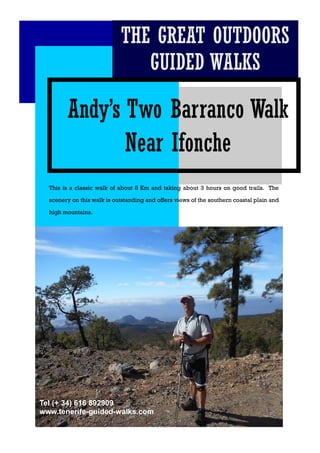 Andy’s Two Barranco Walk
Near Ifonche
This is a classic walk of about 8 Km and taking about 3 hours on good trails. The
scenery on this walk is outstanding and offers views of the southern coastal plain and
high mountains.
THE GREAT OUTDOORS
GUIDED WALKS
Tel (+ 34) 616 892909
www.tenerife-guided-walks.com
 