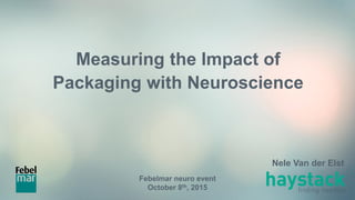 Measuring the Impact of
Packaging with Neuroscience
Febelmar neuro event
October 8th, 2015
Nele Van der Elst
 