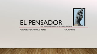 EL PENSADOR
FEBE ALEJANDRA ROBLES REYES GRUPO 9112
Y LOS ELEMENTOS PROPIOS DE LA IMAGEN PERCIBIDA
 