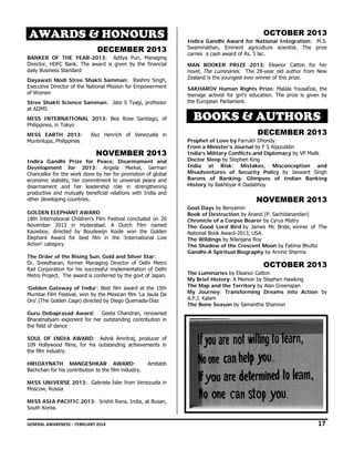 AWAR
A
RDS & HONO
OURS
DECEMB
D
BER 2013
3
BA
ANKER OF TH YEAR-201
HE
13: Aditya P
Puri, Managing
g
Dir
rector, HDFC B
Bank. The awa is given by the financial
ard
dai Business Sta
ily
andard
Da
ayawati Modi Stree Shakt Samman: Rashmi Singh,
i
ti
,
Exe
ecutive Directo of the Nation Mission for Empowerment
or
nal
t
of Women
Str
ree Shakti Sc
cience Samm
man: Jata S Ty
yagi, professor
r
at AIIMS
MI
ISS INTERNA
ATIONAL 2013: Bea Rose Santiago, of
e
f
Philippines, in Tokyo
MI
ISS EARTH 2013:
Mu
untinlupa, Philip
ppines

Alyz Henrich of Venezuela in
z
n

NOVEMB
N
BER 2013
3
Indira Gandhi Prize for Peace, Disarm
P
mament and
d
De
evelopment for 2013: Angela Merkel, German
n
Chancellor for the work done by her for prom
e
motion of global
eco
onomic stability her commitment to universal peace and
y,
d
dis
sarmament an her leader
nd
rship role in strengthening
g
pro
oductive and m
mutually benef
ficial relations w
with India and
d
oth developing countries.
her
GO
OLDEN ELEPH
HANT AWARD
D
18t Internationa Children's Fi
th
al
ilm Festival co
oncluded on 20
0
No
ovember 2013 in Hyderabad. A Dutch Film named
3
d
Kauwboy, directe by Boudew
ed
wijn Koole wo the Golden
on
n
ephant Award for best film in the 'Inte
m
ernational Live
e
Ele
Act
tion' category.
Th Order of th Rising Sun, Gold and Sil
he
he
,
lver Star:
Dr. Sreedharan, former Manag
.
ging Director o Delhi Metro
of
o
Rail Corporation for his succes
ssful implementation of Delhi
Me
etro Project. Th award is conferred by the govt of Japan.
he
.
olden Gatewa of India’: Best film awa at the 15th
ay
ard
h
‘Go
Mu
umbai Film Fes
stival, won by the Mexican film 'La Jaula De
t
e
Oro (The Golden Cage) directed by Diego Que
o'
n
d
emada-Diaz

OCTOBE 2013
O
ER
Indir Gandhi Aw
ra
ward for Nat
tional Integra
ation: M.S.
Swam
minathan, Em
minent agricult
ture scientist. The prize
carrie a cash award of Rs. 5 lac.
es
.
MAN BOOKER P
N
PRIZE 2013: Eleanor Catt
ton for her
novel, The Luminar
ries. The 28-y
year old autho from New
or
Zeala is the youn
and
ngest ever winn of this prize
ner
e.
SAKH
HAROV Huma Rights Pr
an
rize: Malala Yo
ousafzai, the
teena
age activist for girl’s education. The prize is given by
e
the E
European Parlia
ament.

BOOKS & A
B
AUTHO
ORS
DE
ECEMBE 2013
ER

Prop
phet of Love b Farrukh Dho
by
ondy
From a Minister’s Journal by F S Aijazuddin
m
s
India Military C
a’s
Conflicts and D
Diplomacy by VP Malik
y
Doct Sleep by S
tor
Stephen King
India at Risk
a
k: Mistakes, Misconcep
,
ption and
Misa
adventures o Security P
of
Policy by Jas
swant Singh
Baro
ons of Bank
king: Glimpses of Indian Banking
Histo by Bakhtiy K Dadabhoy
ory
yar
y

NO
OVEMBE 2013
ER

Goat Days by Beny
t
yamin
Book of Destructi
k
ion by Anand ( Sachidanan
(P.
ndan)
Chro
onicle of a Corpse Bearer b Cyrus Mistry
by
y
The Good Lord B
Bird by James Mc Bride, winner of The
s
Natio
onal Book Awar
rd-2013, USA.
The Wildings by N
Nilanjana Roy
The Shadow of th Crescent M
he
Moon by Fatim Bhutto
ma
dhi-A Spiritua Biography by Arvind Shar
al
rma
Gand

OCTOBE 2013
O
ER
The Luminaries b Eleanor Catto
by
on
My B
Brief History: A Memoir by S
Stephen Hawking
The Map and the Territory by A
Alan Greenspan
My Journey: Tra
ansforming D
Dreams into Action by
A.P.J. Kalam
The Bone Season by Samantha Shannon
n

Gu
uru Debapras
sad Award: Geeta Chandran, renowned
d
Bharatnatyam ex
xponent for he outstanding contribution in
er
n
the field of dance
e
e
SO
OUL OF INDI AWARD: Ashok Amritra producer of
IA
aj,
f
109 Hollywood f
9
films, for his outstanding ac
o
chievements in
n
the film industry.
e
HR
RIDAYNATH MANGESHK
KAR AWARD
D:
Bac
chchan for his contribution to the film indus
o
stry.

Amitabh
h

MI
ISS UNIVERS 2013: Gab
SE
briela Isler from Venezuela in
m
n
Mo
oscow, Russia
MI
ISS ASIA PAC
CIFIC 2013: Srishti Rana, In
ndia, at Busan,
,
South Korea.
GEN
NERAL AWARENESS – FEBRUARY 20
014                                                                                                                                                         
                                                   

17 

 