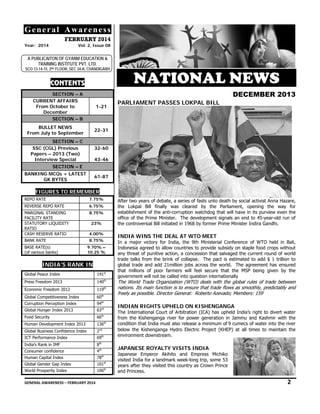 General Awareness
FEBRUAR 2014
RY
Yea 2014
ar:

Vol. 2, Issue 08
2

A PUBLICAITON O GYANM EDUC
OF
CATION &
TRAINING IN
NSTITUTE PVT. LTD.
L

SCO 13-14-15, 2ND FLO
OOR, SEC 34-A, CH
HANDIGARH

CON
NTENTS

 

NA ONA N WS
ATIO AL NEW

DE
ECEMBE 2013
ER

SEC
CTION – A
CURRENT A
AFFAIRS
From Octo
ober to
December
SEC
CTION – B

1-21

BULLET N
NEWS
From July to S
September

22-31

SEC
CTION – C
SSC (CGL) P
Previous
Papers – 201 (Two)
13
Interview S
Special

PARLIAMEN PASSES LOKPAL B
P
NT
S
BILL

32-60
43-46

SEC
CTION – E
BA
ANKING MCQs + LATEST
s
GK BYT
TES

61-87

FIGURES TO REMEMB
BER
REP RATE
PO

7.75%
7

REV
VERSE REPO RAT
TE

6.75%
6

MA
ARGINAL STANDI
ING
FAC
CILITY RATE
STA
ATUTORY LIQUIDITY
RAT
TIO
CAS RESERVE RAT
SH
TIO

8.75%
8

BAN RATE
NK

8.75%
8

BAS RATE(s)
SE
(of various banks)

After two years of debate, a s
A
series of fasts u
unto death by s
social activist A
Anna Hazare,
th Lokpal Bil finally was cleared by the Parliamen opening the way for
he
ll
nt,
establishment o the anti-corr
e
of
ruption watchd that will ha in its purvi
dog
ave
iew even the
office of the Prime Minister. The developm
o
ment signals an end to 45-yea
n
ar-old run of
th controversia Bill initiated in 1968 by form Prime Mini
he
al
mer
ister Indira Gan
ndhi. 

23%
4.00%
4

INDIA WINS THE DEAL AT WTO ME
I
S
EET

9.70% –
9
10.25 %

INDIA RANK IN
A’S
N
Glo
obal Peace Index
x

141st

Pre Freedom 2013
ess

140th
th

Eco
onomic Freedom 2012

119

Glo
obal Competitiven
ness Index

60th

Cor
rruption Perception Index

94th

Glo
obal Hunger Inde 2013
ex

63rd

Foo Security
od

66th

Human Development Index 2013

136th

Glo
obal Business Con
nfidence Index

2nd

ICT Performance In
T
ndex

69th

Ind
dia’s Rank in IMF
F

8th

Con
nsumer confidence

4th

Human Capital Inde
ex

78

In a major vict
tory for India, the 9th Ministerial Confere
,
ence of WTO held in Bali,
Indonesia agree to allow cou
ed
untries to prov
vide subsidy on staple food c
n
crops without
any
a threat of punitive action, a concession that salvaged the current rou of world
und
tr
rade talks from the brink of collapse. The pact is estim
m
e
mated to add $ 1 trillion to
global trade an add 21millio jobs across the world. Th agreement has ensured
g
nd
on
he
th millions of poor farmer will feel sec
hat
rs
cure that the MSP being g
given by the
government will not be called into question i
g
internationally

The
T World Trad Organizatio (WTO) deals with the glob rules of tra between
de
on
ls
obal
ade
nations. Its ma function is t ensure that trade flows as smoothly, pre
n
ain
to
t
s
edictably and
freely as possib Director Ge
fr
ble.
eneral: Roberto Azevado; Me
to
embers: 159

INDIAN RIG
I
GHTS UPHEL ON KISHE
LD
ENGANGA

The Internation Court of Ar
T
nal
rbitration (ICA) has upheld In
)
ndia’s right to divert water
fr
rom the Kishenganga river f power generation in Jam
for
mmu and Kashmir with the
condition that I
c
India must also release a min
o
nimum of 9 cum
mecs of water i
into the river
below the Kishenganga Hydr Electric Proj
b
ro
ject (KHEP) at all times to m
t
maintain the
environment do
e
ownstream.

JAPANESE R
J
ROYALTY VIS
SITS INDIA

th
st

Glo
obal Gender Gap Index

101

Wo Prosperity In
orld
ndex

106th

Japanese Emp
peror Akihito and Empress Michiko
visited India for a landmark w
v
r
week-long trip, some 53
years after they visited this co
y
y
ountry as Crow Prince
wn
and
a Princess.

2

GEN
NERAL AWARENESS – FEBRUARY 20
014                                                                                                                                                         
                                                     

 