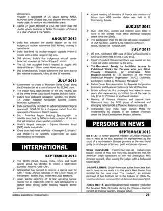 atmosphere.
Voyager 1 spacecraft of US space agency NASA,
launched some 36years ago, has become the first manmade object to venture into interstellar space.

Global IT giant Microsoft of USA has taken over the
mobile phone business of Nokia Corporation of Finland
in a deal of about $ 7.17 billion.

AUGUST 2013
India has activated the atomic reactor on its first
indigenous nuclear submarine INS Arihant, making it
operational.
India test-fired its nuclear-weapon capable Prithvi-II
missile with a strike range of 350 kms.   
INS Vikrant, India’s first indigenous aircraft carrier
launched in waters at Cochin Shipyard Limited.
The US has accepted India’s request to supply 145
state-of-the-art 155mm towed Howitzers guns
INS Sindhurakshak, Indian submarine that sank due to
two massive explosions, killing all the 18 mariners.

JULY 2013
Government to create a ‘Mountain Strike Crops’ along
the China border at a cost of around Rs. 65,000 crore.
The Indian Navy takes delivery of the INS Trikand, last
of the three Krivak class stealth frigates built by Russia
India’s first dedicated navigation satellite, the IRNSS1A, Indian Regional Navigation Satellite System,
launched successfully.
India successfully launched its advanced meteorological
spacecraft INSAT-3D by a European rocket from the
spaceport of Kourou in French Guiana.
Iris - Interface Region Imaging Spectrograph:
a
satellite launched by NASA to study a region of the sun
that will improve space weather prediction.
World’s largest telescope - Square Kilometre Array
(SKA) starts in Australia.
China launched three satellites - Chuangxin-3, Shiyan-7
and Shijian-15 for scientific experiments on space
maintenance technologies.

INTERNATIONAL
SEPTEMBER 2013
The BRICS (Brazil, Russia, India, China and South
Africa) group has decided to create a $100-billion
Currency Reserve Fund (CRF).
Afghanistan has decided to reserve a special seat for
Sikh / Hindu Afghan nationals in the Lower House of
Parliament - Wolesi Jirga, in the next 2015 elections.
Japan started switching off its last operating nuclear
reactor for an inspection, with no date scheduled for a
restart amid strong public hostility towards atomic
power.

A joint meeting of ministers of finance and ministers of
labour from G20 member states was held in St.
Petersburg, Russia.

AUGUST 2013
Over 1300 men, women and children were killed in
Syria in the world's most lethal chemical weapons
attack since the 1980s.
The Washington Post, the 80 year old iconic newspaper
of USA has been sold for $250 million to Jeffrey P.
Bezos, founder of Amazon.com

JULY 2013
US govt. celebrated 100 years of Sikhs’ achievements in
America as they first arrived in July 1913.
Egypt's President Mohammed Morsi was ousted on July
4 and put under detention by the army.
The Marrakesh Treaty to Facilitate Access to
Published Works for Persons who are Blind,
Visually
Impaired,
or
otherwise
Print
Disabled adopted by 150 countries at the World
Intellectual Property Organisation (WIPO) Diplomatic
Conference hosted by Morocco in Marrakesh
Indian Ocean Rim Association for Regional Cooperation
Economic and Business Conference held at Mauritius
Britain suffered its first prolonged heat wave in seven
years after experiencing its hottest day of the year on
July 17 at 32.2°Celsius in southwest London.
Meeting of Finance Ministers and central bank
Governors from the G-20 group of advanced and
emerging nations held at Moscow, Russia on July 20.
Afghanistan and India have signed MoUs for
implementing 60 projects in ten Afghan provinces
under the Small Development Projects scheme.

PERSONS IN NEWS
SEPTEMBER 2013
BO XILAI: A former powerful member of China’s Politburo
was in news as he was awarded life imprisonment by the
court of a northeastern Chinese province as he was found
guilty on all charges of bribery, graft and abuse of power.
NINA DAVULURI: Twenty-four-year-old Indian-origin
beauty, winner of Miss New York title, became the first non
American origin contestant to win the prestigious Miss
America pageant, after wooing the judges with a Bollywood
fusion dance.
JHUMPA LAHIRI: Indian-American author from New York
was in news as she made it to this year's Man Booker Prize
shortlist for her new novel 'The Lowland', an intimate
portrayal of two brothers set in the Kolkata of 1960s. The 
novel has also been nominated for US National Book Award 2013. 
ZUBIN MEHTA: World renowned music maestro conducted
the Bavarian State Orchestra during the Ehasas-e-Kashmir
concert at Shalimar Garden, Srinagar (J&K).

GENERAL AWARENESS – FEBRUARY 2014                                                                                                                                                                                                          

26 

 