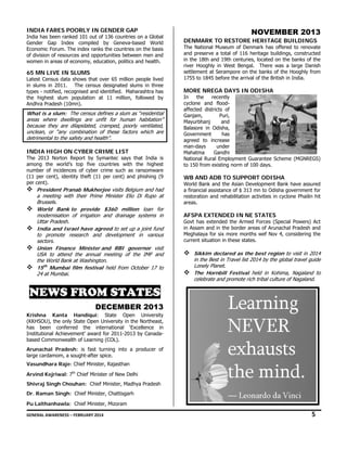 IN
NDIA FARES POORLY IN GENDER G
N
GAP

Ind has been ra
dia
anked 101 out of 136 countries on a Global
Ge
ender Gap In
ndex compiled by Geneva
d
a-based World
d
Eco
onomic Forum. The index ran the countrie on the basis
.
nks
es
s
of division of reso
ources and opp
portunities betw
ween men and
d
wo
omen in areas o economy, ed
of
ducation, politic and health.
cs

65 MN LIVE IN SLUMS
5
N

Lat
test Census da shows that over 65 millio people lived
ata
t
on
d
in slums in 2011
1. The censu designated slums in three
us
e
typ - notified, r
pes
recognised and identified. Maharashtra has
d
s
the highest slum population at 11 million followed by
e
m
n,
y
Andhra Pradesh (
(10mn).

What
Wh is a slum The census defines a slum as “residentia
m:
d
m
al
are
eas where dw
wellings are unfit for huma habitation”
u
man
bec
ecause they ar dilapidated, cramped, poo
re
orly ventilated,
d,
unc
nclean, or “any combination of these fact
y
tors which are
e
det
etrimental to the safety and health”.
he
he

IN
NDIA HIGH O CYBER CRIME LIST
ON
C

The 2013 Norton Report by Symantec says that India is
n
S
s
s
am
mong the wor
rld’s top five countries with the highest
t
number of incide
ences of cyber crime such a ransomware
r
as
e
(11 per cent), id
1
dentity theft (1 per cent) and phishing (9
11
9
per cent).
r

President P
Pranab Mukhe
herjee visits Be
elgium and had
d
a meeting w
with their Prim Minister El Di Rupo at
me
Elio
Brussels.
World Ban to provide $360 mill
nk
de
llion loan for
or
modernisatio of irrigation and drainag systems in
on
on
ge
n
Uttar Prades
sh.
India and I
Israel have agreed to set u a joint fund
a
up
d
to promote research an developme
e
nd
ent in various
s
sectors.
Union Fina
ance Ministe and RBI g
er
governor visit
it
USA to atte
end the annua meeting of the IMF and
al
f
d
the World Ba at Washing
ank
gton.
15th Mumb film festiv held from October 17 to
bai
val
o
24 at Mumba
bai.

NO
OVEMBE 2013
ER
DEN
NMARK TO R
RESTORE HE
ERITAGE BUILDINGS

The National Museum of Denmar has offered to renovate
rk
and preserve a total of 116 herit
tage buildings, constructed
in the 18th and 19t centuries, lo
e
th
ocated on the banks of the
river Hooghly in W
West Bengal. There was a large Danish
settle
ement at Seram
mpore on the b
banks of the H
Hooghly from
1755 to 1845 befor the arrival of the British in India.
5
re
f

MOR NREGA D
RE
DAYS IN ODI
ISHA

In
the
recently
one and flood
dcyclo
affec
cted districts o
of
Ganja
am,
Puri,
Mayu
urbhanj
and
d
Balas
sore in Odisha
a,
Gove
ernment
ha
as
agree to increase
ed
man-days
unde
er
Maha
atma
Gandh
hi
Natio
onal Rural Emp
ployment Guara
antee Scheme (MGNREGS)
to 15 from existing norm of 100 days.
50
g

WB AND ADB TO SUPPORT ODISHA
O
T

World Bank and the Asian Develo
d
opment Bank h
have assured
a fina
ancial assistanc of $ 313 mn to Odisha gov
ce
n
vernment for
resto
oration and reh
habilitation activities in cyclon Phailin hit
ne
areas
s.

AFSPA EXTENDED IN NE ST
TATES
Govt has extended the Armed Fo
d
orces (Special Powers) Act
in As
ssam and in the border areas of Arunachal Pradesh and
e
s
Megh
halaya for six m
more months w Nov 4, con
wef
nsidering the
curre situation in these states.
ent

Sikkim decla
S
ared as the be region to visit in 2014
est
in
i the Best in T
Travel list 2014 by the global travel guide
4
l
Lonely Planet.
L
The Hornbill Festival held in Kohima, Nagaland to
T
l
ld
celebrate and p
c
promote rich tr
ribal culture of Nagaland.
f

NEWS FROM STA
N
S
M
ATES
DECEMB
D
BER 2013
3
Krishna Kanta Handiqui: State Ope
a
:
en University
y
(KK
KHSOU), the o
only State Open University in the Northeast,
n
,
has been conf
s
ferred the international ‘
‘Excellence in
n
Ins
stitutional Achievement’ awar for 2011-2013 by Canadard
bas Commonw
sed
wealth of Learni (COL).
ing
Arunachal Prad
desh: is fast turning into a producer of
f
larg cardamom, a sought-after spice.  
ge
r
 

Va
asundhara Ra
aje: Chief Minis
ster, Rajasthan
Arv
vind Kejriwal 7th Chief Min
l:
nister of New D
Delhi
Sh
hivraj Singh C
Chouhan: Chie Minister, Ma
ef
adhya Pradesh
Dr Raman Sing
r.
gh: Chief Minis
ster, Chattisgar
rh
 

Pu Lalthanhawla: Chief Minis
u
ster, Mizoram

5

GEN
NERAL AWARENESS – FEBRUARY 20
014                                                                                                                                                         
                                                     

 