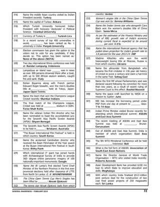 314)

Name the middle Asian country visited by Indian
President recently: Turkey

315)

Name the capital of Turkey: Ankara

316)

country: Serbia
333)

Women’s singles title in the China Open Tennis
Cup was won by: Serena Williams

Which Turkish University honoured Indian
President with honorary ‘doctorate’ in Political
Science: Istanbul University

334)

Name the Indian tennis star who alongwith Cara

317)

Currency of Turkey is ________: Turkish Lira

335)

318)

In a recent survey of top 400 universities in
world, _________ has been ranked as No. 1
university in India: Panjab University

As per the estimates of the Finance Ministry and
that of RBI, growth rate of India’s economy
during current fiscal is expected to be around
______ per cent: 5.5%

319)

Election commission has given the option to the
voters not to vote for any candidate, if they
decide so. This option has been named as:
None of the above (NOTA)

336)

Name the international financial agency that has
pulled down projection for India’s growth rate to
3.8 percent for the year 2013-14: IMF

337)

Vladimir Klitschko who won the world
heavyweight boxing title at Moscow, Russia is
from which country: Ukraine

338)

Name the allrounder from Bangladesh who
became the first cricketer in 136 year old history
of cricket to score a century and claim a hat-trick
in the same Test: Sohag Gazi

339)

Name the first MP whose Parliamentary seat was
declared vacant following his conviction for more
than two years, as a result of recent ruling of
Supreme Court to this effect: Rashid Masood

340)

Name the space craft launched by NASA on a
mission to Jupiter: Juno

341)

RBI has increase the borrowing period under
MSF from one day at present to _______ days:
7 to 14 days

342)

Indian Prime Minister visited Brunei recently for
attending which International summit: ASEAN
and East Asia Summit

343)

The recent meeting of ASEAN and East Asia
Summit was held at _________, Brunei:
Darussalam

344)

Out of ASEAN and East Asia Summit, India is
member of which organization: East Asia
Summit

345)

The 9th WTO Ministerial Conference will be held
at __________, Indonesia: Bali

346)

What is the full form of ASEAN: Association of
South East Asian Nations

347)

Name the Director General of World Trade
Organisation – WTO who visited India recently:
Roberto Azevedo

348)

Asian Development Bank has provided $100 mn
loan to which State to improve education and
skills: Meghalaya

349)

With which country India finalised $512-million
joint venture deal for the construction of two
coal fired power projects of 250 megawatts
each: Sri Lanka

320)

Two day international Rhino conference was held
at: Bandar Lampung, Indonesia

321)

Lampedusa an island near ______ was in news
as over 300 persons drowned there after a boat,
with up to 500 African asylum seekers, caught
fire and sank: Italy

322)

Rohan Bopanna along with French partner
Edouard Roger-Vasselin, won the men’s doubles
title at_____________ held at Tokyo, Japan:
Japan Open Tennis

323)

Name the team that won the Champions League
Cricket recently: Mumbai Indians

324)

The final match of the Champions League,
Cricket was held at _________ stadium in Delhi:
Feroz Shah Kotla

325)

Name the veteran Indian film director who has
been nominated to head the accomplished jury
for the Seventh Asia Pacific Screen Awards
(APSA): Shyam Benegal

326)

The Seventh Asia Pacific Screen Awards (APSA)
to be held in_______: Brisbane, Australia

327)

“The Busan International Film Festival” is held in
which country: South Korea

328)

Name the acclaimed Cambodian director who
received the Asian Filmmaker of the Year award
at the Busan International Film Festival in South
Korea: Rithy Panh

329)

Which international
with Archaeological
360- degree online
nationally-important

IT giant has joined hands
Survey of India to provide
panoramic imagery of 100
monuments: Google

330)

Name the Sri Lanka’s first elected Tamil Chief

Minister of the Northern Province in the first ever
provincial elections held after clearance of LTTE
from North Sri Lanka: C. V. WIGNESWARAN

331)

The China Open Tennis Cup Men’s Singles has
been lifted by _______: Novak Djokovic

332)

The tennis star Novak Djokovic hails from which

Black won the women’s doubles title of China
Open: Sania Mirza

GENERAL AWARENESS – FEBRUARY 2014                                                                                                                                                                                                           

72 

 