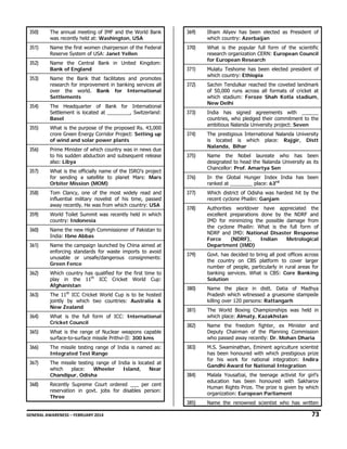 350)

The annual meeting of IMF and the World Bank
was recently held at: Washington, USA

369)

Ilham Aliyev has been elected as President of
which country: Azerbaijan

351)

Name the first women chairperson of the Federal
Reserve System of USA: Janet Yellen

370)

352)

Name the Central Bank in United Kingdom:
Bank of England

What is the popular full form of the scientific
research organization CERN: European Council
for European Research

371)

353)

Name the Bank that facilitates and promotes
research for improvement in banking services all
over the world. Bank for International
Settlements

Mulatu Teshome has been elected president of
which country: Ethiopia

372)

354)

The Headquarter of Bank for International
Settlement is located at ________, Switzerland:
Basel

Sachin Tendulkar reached the coveted landmark
of 50,000 runs across all formats of cricket at
which stadium: Feroze Shah Kotla stadium,
New Delhi

373)

355)

What is the purpose of the proposed Rs. 43,000
crore Green Energy Corridor Project: Setting up
of wind and solar power plants

India has signed agreements with ______
countries, who pledged their commitment to the
ambitious Nalanda University project: Seven

374)

356)

Prime Minister of which country was in news due
to his sudden abduction and subsequent release
also: Libya

The prestigious International Nalanda University
is located is which place: Rajgir, Distt
Nalanda, Bihar

375)

357)

What is the officially name of the ISRO’s project
for sending a satellite to planet Mars: Mars
Orbiter Mission (MOM)

Name the Nobel laureate who has been
designated to head the Nalanda University as its
Chancellor: Prof. Amartya Sen

376)

In the Global Hunger Index India has been
ranked at ________ place: 63rd

358)

Tom Clancy, one of the most widely read and
influential military novelist of his time, passed
away recently. He was from which country: USA

377)

Which district of Odisha was hardest hit by the
recent cyclone Phailin: Ganjam

359)

World Toilet Summit was recently held in which
country: Indonesia

378)

360)

Name the new High Commissioner of Pakistan to
India: Ibne Abbas

361)

Name the campaign launched by China aimed at
enforcing standards for waste imports to avoid
unusable or unsafe/dangerous consignments:
Green Fence

Authorities worldover have appreciated the
excellent preparations done by the NDRF and
IMD for minimizing the possible damage from
the cyclone Phailin: What is the full form of
NDRF and IMD: National Disaster Response
Force
(NDRF),
Indian
Metrological
Department (IMD)

379)

Govt. has decided to bring all post offices across
the country on CBS platform to cover larger
number of people, particularly in rural areas for
banking services. What is CBS: Core Banking
Solution

380)

Name the place in distt. Datia of Madhya
Pradesh which witnessed a gruesome stampede
killing over 120 persons: Rattangarh

381)

The World Boxing Championships was held in
which place: Almaty, Kazakhstan

382)

Name the freedom fighter, ex Minister and
Deputy Chairman of the Planning Commission
who passed away recently: Dr. Mohan Dharia

383)

M.S. Swaminathan, Eminent agriculture scientist
has been honoured with which prestigious prize
for his work for national integration: Indira
Gandhi Award for National Integration

384)

Malala Yousafzai, the teenage activist for girl’s
education has been honoured with Sakharov
Human Rights Prize. The prize is given by which
organization: European Parliament

385)

Name the renowned scientist who has written

362)

Which country has qualified for the first time to
play in the 11th ICC Cricket World Cup:
Afghanistan

363)

The 11th ICC Cricket World Cup is to be hosted
jointly by which two countries: Australia &
New Zealand

364)

What is the full form of ICC: International
Cricket Council

365)

What is the range of Nuclear weapons capable
surface-to-surface missile Prithvi-II: 300 kms

366)

The missile testing range of India is named as:
Integrated Test Range

367)

The missile testing range of India is located at
which
place:
Wheeler
Island,
Near
Chandipur, Odisha

368)

Recently Supreme Court ordered ___ per cent
reservation in govt. jobs for disables person:
Three

GENERAL AWARENESS – FEBRUARY 2014                                                                                                                                                                                                           

73 

 