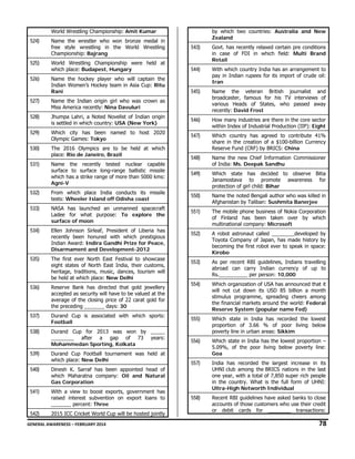 World Wrestling Championship: Amit Kumar

524)

Name the wrestler who won bronze medal in
free style wrestling in the World Wrestling
Championship: Bajrang

525)
526)

by which two countries: Australia and New
Zealand

543)

World Wrestling Championship were held at
which place: Budapest, Hungary

Govt. has recently relaxed certain pre conditions
in case of FDI in which field: Multi Brand
Retail

544)

Name the hockey player who will captain the
Indian Women’s Hockey team in Asia Cup: Ritu
Rani

With which country India has an arrangement to
pay in Indian rupees for its import of crude oil:
Iran

545)

Name the veteran British journalist and
broadcaster, famous for his TV interviews of
various Heads of States, who passed away
recently: David Frost

527)

Name the Indian origin girl who was crown as
Miss America recently: Nina Davuluri

528)

Jhumpa Lahri, a Noted Novelist of Indian origin
is settled in which country: USA (New York)

546)

How many industries are there in the core sector
within Index of Industrial Production (IIP): Eight

529)

Which city has been named to host 2020
Olympic Games: Tokyo

547)

530)

The 2016 Olympics are to be held at which
place: Rio de Janeiro, Brazil

Which country has agreed to contribute 41%
share in the creation of a $100-billion Currency
Reserve Fund (CRF) by BRICS: China

548)

531)

Name the recently tested nuclear capable
surface to surface long-range ballistic missile
which has a strike range of more than 5000 kms:
Agni-V

Name the new Chief Information Commissioner
of India: Ms. Deepak Sandhu

549)

Which state has decided to observe Bitia
Janamostava to promote awareness for
protection of girl child: Bihar

532)

From which place India conducts its missile
tests: Wheeler Island off Odisha coast

550)

Name the noted Bengali author who was killed in
Afghanistan by Taliban: Sushmita Banerjee

533)

NASA has launched an unmanned spacecraft
Ladee for what purpose: To explore the
surface of moon

551)

The mobile phone business of Nokia Corporation
of Finland has been taken over by which
multinational company: Microsoft

534)

Ellen Johnson Sirleaf, President of Liberia has
recently been honured with which prestigious
Indian Award: Indira Gandhi Prize for Peace,
Disarmament and Development-2012

552)

A robot astronaut called ________developed by
Toyota Company of Japan, has made history by
becoming the first robot ever to speak in space:
Kirobo

535)

The first ever North East Festival to showcase
eight states of North East India, their customs,
heritage, traditions, music, dances, tourism will
be held at which place: New Delhi

553)

As per recent RBI guidelines, Indians travelling
abroad can carry Indian currency of up to
Rs.__________ per person: 10,000

536)

Reserve Bank has directed that gold jewellery
accepted as security will have to be valued at the
average of the closing price of 22 carat gold for
the preceding _______ days: 30

554)

Which organization of USA has announced that it
will not cut down its USD 85 billion a month
stimulus programme, spreading cheers among
the financial markets around the world: Federal
Reserve System (popular name Fed)

537)

Durand Cup is associated with which sports:
Football

555)

538)

Durand Cup for 2013 was won by _____
________ after a gap of 73 years:
Mohammedan Sporting, Kolkata

Which state in India has recorded the lowest
proportion of 3.66 % of poor living below
poverty line in urban areas: Sikkim

556)

Which state in India has the lowest proportion –
5.09%, of the poor living below poverty line:
Goa

557)

India has recorded the largest increase in its
UHNI club among the BRICS nations in the last
one year, with a total of 7,850 super rich people
in the country. What is the full form of UHNI:
Ultra-High Networth Individual

558)

Recent RBI guidelines have asked banks to close
accounts of those customers who use their credit
or debit cards for ________ transactions:

539)

Durand Cup Football tournament was held at
which place: New Delhi

540)

Dinesh K. Sarraf has been appointed head of
which Maharatna company: Oil and Natural
Gas Corporation

541)

With a view to boost exports, government has
raised interest subvention on export loans to
_______ percent: Three

542)

2015 ICC Cricket World Cup will be hosted jointly

GENERAL AWARENESS – FEBRUARY 2014                                                                                                                                                                                                           

78 

 