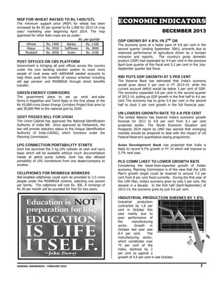 MS FOR WHE
SP
EAT RAISED TO Rs.1400/QTL
D

The minimum s
support price (MSP) for wh
heat has been
n
inc
creased by Rs 5 per quintal to Rs 1,400 for 2013-14 crop
50
p
yea
ar/ marketing year beginn
ning April 2014. The msp
p
app
proved for othe Rabi crops are as under:
er
a

Rs. per quintal

Wheat
Masur
Mustard

Rs. 1400
Rs. 2950
Rs. 3050

Barley
Safflower
Gram

Rs. 1100
Rs. 3000
Rs. 3100

PO
OST OFFICES ON CBS PL
S
LATFORM

Go
overnment is b
bringing all pos offices across the country
st
y
under the core banking solut
tion system t cover more
to
e
ople of rural areas with AA
ADHAAR seede accounts to
ed
o
peo
help them avail the benefits of various sche
o
emes including
g
d
n
EGA through d
direct benefits
s
old age pension and MGNRE
tra
ansfer.

GR
REEN ENERG CORRIDO
GY
ORS

The governmen plans to set up w
nt
wind and solar
r
far
rms in Rajastha and Tamil Nadu in the firs phase of the
an
N
st
e
Rs 43,000-crore G
Green Energy Corridors Proje that aims to
C
ect
o
add 30,000 MW t the national grid by 2020.
d
to

GO
OVT PASSES BILL FOR UIDAI
S
U
The Union Cabine has approve the Nationa Identification
et
ed
al
n
Authority of Indi Bill. Once approved by P
ia
a
Parliament, the
e
law will provide s
w
statutory status to the Unique Identification
s
e
n
Authority of India (UIDAI), which function under the
w
ns
e
Pla
anning Commis
ssion.

LP CONNECT
PG
TION PORTA
ABILITY STA
ARTS

Go has launche the 5 kg LP cylinder at c
ovt
ed
PG
cash and carry
y
bas which will be available without much documentation
sis
w
n
has
ssle at petrol pump outle
ets. Govt has also allowed
d
portability of LPG connections from one dealer/company to
G
o
other.
ano

CE
ELLPHONES FOR MGNREGA WORKE
ERS
Ne
et-enabled cellp
phones could soon be provide to 2.5 crore
s
ed
e
peo
ople under the MGNREGA sc
e
cheme, selecting one person
n
per family. The cellphone will cost Rs. 300. A recharge of
r
f
Rs 30 per month will be provide for free for t
ed
two years.

EC
CONOM IN
MIC NDICAT
TORS
DE
ECEMBE 2013
ER
GDP GROWS BY 4.8% IN 2ND QR
P
Y

The economy grew at a faster p
w
pace of 4.8 per cent in the
r
secon quarter (en
nd
nding Septemb 30th), prim
ber
marily due to
impro
oved performa
ance of agriculture driven b a bumper
by
mons
soon and exp
ports.
The country’s gross domestic
produ (GDP) had expanded by 4 per cent in the previous
uct
4.4
April-June quarter o this fiscal an 5.2 per cent in the Julyof
nd
t
Septe
ember quarter last fiscal.

RBI PUTS GDP G
GROWTH AT 5 PER CEN
T
NT

The Reserve Bank has estimat
k
ted that India economy
a's
would grow about 5 per cent in FY 2013-14 while the
d
t
4,
curre account de
ent
eficit would be below 3 per c
cent of GDP.
The e
economy expa
anded 4.8 per c
cent in the sec
cond quarter
of 20
013-14, pulling up GDP growth in the first ha to 4.6 per
alf
cent. The economy has to grow 5 per cent in the second
5.4
n
half to clock 5 per cent growth in the full fin
r
nancial year. 

UN L
LOWERS GR
ROWTH RAT TO 4.8 PE CENT
TE
ER
The United Nations has lowered India’s econo
d
omic growth
forec
cast for 2013 to 4.8 per cent from 6.1 per cent
proje
ected earlier. The World Economic Sit
tuation and
Prosp
pects 2014 rep
port by UNO h warned th emerging
has
hat
mark
kets should be prepared to d
deal with the impact of US
Federal Reserve’s q
quantitative eas
sing programm
me.
Asian Developme
ent Bank ha projected that India is
as
likely to record 4.7% growth in F 14 which will improve to
y
%
FY
5.7% next year.
%

PLG COMM LIKE TO LOWE GROWTH RATE
G
EY
ER
H

Cons
sidering the l
lower-than-exp
pected growth of Indian
h
econo
omy, Planning Commission is of the view t
s
that the 12th
Plan's growth target could be lo
s
owered to aro
ound 7.5 per
cent from 8 per cen fixed current
nt
tly. During the first year of
e
the 1
12th Plan, India economy gr
a's
rew by only 5 p cent, the
per
slowe in a decade. In the first half (April-Se
est
t
eptember) of
2013
3-14, the econo
omy grew by ju 4.6 per cent
ust
t.  
 

IND
DUSTRIAL PR
RODUCTION SHRINKS BY 1.8%
N
Indus
strial
produc
ction
contr
racted by 1.8 per
cent in October this
year mainly due to
e
poor performance of
e
the
manufactu
uring
secto
or.
Growth
in
Octob
ber last year was
8.4 per cent.
The
manu
ufacturing se
ector,
which constitutes over
h
75 p
per cent of the
index declined b 2
x,
by
per c
cent as again a
nst
grow of 9.9 per c
wth
cent in last Octo
ober.

7

GEN
NERAL AWARENESS – FEBRUARY 20
014                                                                                                                                                         
                                                     

 