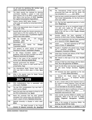 cut off point for identifying BPL families: per
capita consumption expenditure

723)

741)

The International Cricket Council (ICC) has
announced that India will host the World T20
Cup competition in _______ year: 2016

742)

India has been granted permission to hold World
Test Cricket Championship, for the first time in
which year: 2021

743)

K.K. Paul has been appointed governor of which
state: Meghalaya

744)

Government has set up an investment target of
1.15 lakh crore rupees for PPP projects in
infrastructure sector in the next six months.
What is the full form of PPP: Public Private
Partnership

745)

Virendra Kataria has been appointed Lt.
Governor of which Union Territory: Puducherry

746)

Name the Academician who has been appointed
as Lt. Governor of Delhi: Najeeb Jung

747)

Justice ______ has been appointed as 40th Chief
Justice of India: P. Sathasivam

748)

Douglas C. Engelbart who passed away recently
was a renowned scientists in which field:
Computers, Inventor of Mouse

749)

Indian Navy recently took delivery of INS Trikand
from which country: Russia

750)

INS Trikand is what type of war ship: Stealth
Frigate

751)

Sriniwas D Patil has what linkage with the Sikkim
State: He is the governor of Sikkim

752)

The international Sepak Takraw Super Series
2013 was held at which place in India: New
Delhi

Name the IAS officer who has been appointed as
the new Union Foreign Secretary: Sujatha
Singh

753)

What is the popular name for Sepak Takraw
Sports: Kick Volleyball

Anil Goswami has been appointed as the new
________ of India: Home Secretary

754)

Lt. General A.K. Singh retired has been
appointed as _______ of Andaman Nicobar
Island: Lt. Governor

755)

As per a recent ruling of the Supreme Court in
the contest of cheque dishonor, Court has held
that only ________ who has signed the cheque
can be held liable for the dishonor: Drawer

756)

Cheque bouncing due to insufficiency of funds in
the account is a offence under section _____ of
Negotiable Instruments Act: 138

757)

India recently launched IRNSS-1A satellite from
Sriharikota. What is the full form of IRNSS:
Indian Regional Navigation Satellite
System

The latest poverty line declared by planning
commission classifies a person in rural area
below poverty line if his MPCE is below Rupees
816. What is the full form of MPCE: Monthly
Per capita Consumption Expenditure

724)

Persons having MPCE below Rupees _____ in
urban areas are classified as living below poverty
line: 1000

725)

What is the approximate share of exports in the
India’s GDP: 17%

726)

Recently RBI increase the interest subvention on
export loans to 3% from existing 2%. For what
purpose it has been done: To promote exports
and to earn more dollars

727)

RBI has extended non – CTS cheques
acceptance dead line to _______: 31st
December, 2013

728)

Abbreviation
CTS
Truncation System

729)

CTS pertains to which activity of banking:
Clearance of local / outstation cheques

730)

In the cheque truncation system – 2010
guidelines, what has been truncated (cut short):
Physical movement of cheques

731)

What is the name of the proposed new all
women bank: Bhartiya Mahila Bank

732)

Recently government has allowed _____ more
airports of the country to start tourist visa on
arrival facility: Four

733)

734)

Sen

stands

for:

Cheque

JULY– 2013
735)

FIFA Confederations Cup is associated with
which sport: Football

736)

The last FIFA Confederations Cup was held in
which country: Brazil

737)

Name the team that was beaten by Brazil to win
the FIFA Confederation Cup: Spain

738)

Name the university that has been granted
exemption from various taxes and restrictions on
import / export of items: Nalanda University

739)

Nalanda University is situated in which state:
Bihar

758)

740)

_________, the Nobel laureate is the Project
Director of Nalanda University: Dr. Amartya

What is the purpose of launching IRNSS: To
develop a local GPS for India

759)

What is the total number of satellites in the

GENERAL AWARENESS – FEBRUARY 2014                                                                                                                                                                                                           

84 

 