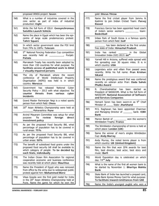 proposed IRNSS project: Seven

gold: Discus Throw

760)

What is a number of industries covered in the
core sector as part of index of industrial
production: Eight

777)

Name the first cricket player from Jammu &
Kashmir to join Indian Cricket Team: Parvej
Rasool

761)

Write the full form of GSLV: Geosynchronous
Satellite Launch Vehicle

778)

762)

Name the place in Egypt which has been the epicentre of large scale prodemocracy protest:
Tahrir Square

Francisco Garcia has been appointed head coach
of India’s senior women’s __________ team:
Basketball

779)

Inbee Park of South Korea is a famous sports
person from which field: Golf

763)

In which sector government raise the FDI limit
from 74% to 100%: Telecom

780)

________ has been declared as the first smoke
free state of India: Himachal Pradesh

764)

5th National Fencing Federation Cup competition
was recently held at ___________, Punjab:
Patiala

781)

India has ranked _______ in the
Innovation Index (GII) 2013: 66th

765)

Marrakesh Treaty has recently been adopted by
more than 150 countries for what purpose: To
facilitate access of published work to blind
/ visually impaired persons

782)

Yarnell Hill in Arizona, suffered wide spread wild
fire spreading over 30 square miles. It is in
which country: USA

783)

Legendary actor and villain Pran passed away
recently. Write his full name: Pran Krishan
Sikand

784)

Name the prestigious award that was conferred
recently on veteran actor Pran: Dada Saheb
Phalke Award

785)

R. Chandrashekhar has been elected as
President of NASSCOM. What is the full form of
NASSCOM: National Association of Software
and Services Companies

766)

The city of Marrakesh where the recent
conference of World Intellectual Property
Organisation (WIPO) was held is in which
country: Morocco

Global

767)

Government has released National Cyber
Security Policy – 2013 with what objective: To
counter threats from various cyber
incidents

768)

Grand Master Parimarjan Negi is a noted sports
person from which field: Chess

786)

769)

20th Asian Athletics Championship were held at
_______, Maharashtra: Pune

Hemant Soren has been sworn-in as 9th Chief
Minister of _____ State: Jharkhand

787)

770)

Arvind Mayaram Committee was setup for what
purpose:
To
review
foreign
direct
investment policy

M.S. Raghavan has been appointed Chairman
and Managing Director of _______ bank: IDBI
Bank

788)

Marion Bartoli of __________ won the women’s
Wimbledon Trophy: France

789)

The Wimbledon championship of tennis is held at
which place: London (UK)

790)

Name the winner of men’s singles Wimbledon
Cup: Andy Murray

791)

Andy Murray, the noted tennis player is from
which country: UK (United Kingdom)

792)

Name the film that won IIFA awards for best
film, best director, best actor, best story and
music: Barfi

793)

World Population day is celebrated on which
day: 11th July

794)

What is the name of the first all women bank to
be started by November 1: Bhartiya Mahila
Bank

795)

State Bank of India has launched a prepaid card,
State Bank Xpress Money Card for what purpose:
To facilitate inward remittances from UAE

796)

Name the India’s youngest puglist who won a

771)

As per the proposed Food Security Bill, what
percentage of population has to be covered in
rural areas: 75%

772)

As per the proposed Food Security Bill, what
percentage of population has to be covered in
urban areas: 50%

773)

The benefit of subsidized food grains under the
proposed food security bill shall be available to
which category of people: To be decided by
each State, individually

774)

The Indian Ocean Rim Association for regional
cooperation economic and business conference
was recently held at which place: Mauritius

775)

Name the President of Egypt who was removed
from office by the army due to widespread public
protest against him: Mohammed Morsi

776)

Vikas Gowda won the first gold medal for India
in the 20th Asian Athletics Championship held at
Pune. Name the game for which he won the

GENERAL AWARENESS – FEBRUARY 2014                                                                                                                                                                                                           

85 

 