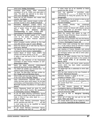 829)

830)
831)
832)

833)

834)
835)
836)
837)

838)
839)
840)
841)
842)
843)

844)
845)

846)

847)

which area: Gadag, Karnataka
Corporate giant Arcelor Mittal announced
cancelation of its Rs. 72000 crore steel plant in
India. The plant was planned to be setup in
which area: Keonjhar, Odisha
Name the US Vice President who visited India
recently: Joe Biden
Which Indian state received largest number of
domestic tourists in 2012: Andhra Pradesh
Devendra Jhajharia created history by
becoming the first differently-abled Indian to win
gold in javelin throw at which international
games:
The
IPC
Athletics
World
Championships in Lyon, France. (IPC International Paralympics Committee)
RBI decided to provide support of Rs. 25000
crore to the banks for meeting liquidity
requirements of which financial segment:
Mutual Fund
Which European country suffered its first heat
wave after almost a gap of 7 years: Britain
Name the famous city of USA that has filed for
bankruptcy: Detroit
The Detroit city of USA that filed for bankruptcy
is famous for which product: Automobiles
Central Board of Direct Taxes (CBDT) has
advised that those earning up to Rs. _____lakh
in salary a year will have to file IT returns this
year: Five
Name the new Chairman of the Empowered
Committee of State Finance Ministers on GST:
Abdul Rahim Rather
Name the latest advanced meteorological
spacecraft launched by India: INSAT-3D
The INSAT-3D satellite was launched from the
rocket of which country: France
The book ‘The New Bihar’ has been written by:
N.K. Singh and Lord Nicholas Stern
Which Indian port has been given the ‘Major Port
of the Year’ award: Paradip, Odisha
Vidya Subrahmaniam, Associate Editor of The
Hindu, has been given which award for the Best
Commentary and Interpretative Writing for 2010:
Ramnath Goenka Excellence in Journalism
Award
Ramon Magsaysay Award are given for what
purpose and in which country: for excellence
in community services; Philippines
As per the latest Planning Commission figures
percentage of people living below poverty line in
India in 2011-12 has come down to ______
percent: 21.9%
As per recent Planning Commission figures,
person spending less then Rs. _______ per day
in rural areas are to be classified as below
poverty line: Rs. 27.20
As per recent Planning Commission figures,
person spending less then Rs. _______ per day

848)

849)
850)

851)
852)
853)
854)

855)

856)
857)
858)
859)
860)

861)
862)
863)
864)
865)

in urban areas are to be classified as below
poverty line: Rs. 33.33
Govt. has appointed a committee under
chairmanship of _________ to devise the new
methodology for fixing the poverty line: Dr. C.
Rangarajan
Fixation of poverty line at present is done as per
the methodology suggested by _______: Late
Suresh Tendulkar
The
Finance
Ministry
has
constituted
a forum headed by___________, adviser to the
finance minister to interact with industry groups
on a regular basis on tax-related issues or
disputes: Parthasarathi Shome
Name the country that planes to hold 7th
Regional Pravasi Bharatiya Diwas convention in
November 2013: Australia
Name the cycling champion who won the famous
Tour de France, the cross country cycle race held
in France: Christopher Froom, UK
Which Indian stock exchange has been ranked
no. 1 in the world in terms of volumes in equity
trades: National Stock Exchange
Last meeting of Finance Ministers and central
bank Governors from the G20 group of advanced
and emerging nations was held at which place:
Moscow, Russia
What is the latest directive from the finance
minister to public sector banks in the context of
ATMs: Install ATMs in all branches by
March, 2014
Name the India’s multi barrel rocket launcher
system which has been tested successfully
recently: Pinaka
The global tiger day is celebrated on which date:
July, 29
Who has been elected as the new President of
Pakistan: Mamnoon Hussain
Manmoon Hussain is going to be the ______
President of Pakistan: 12th
In its first quarter review of Monetary Policy
review RBI has lowered the growth projection for
the current fiscal from _________ to _______:
5.7 to 5.5
The new Director General of National
Investigation Agency is: Sharad Kumar
The bank rate has been aligned with which other
financial benchmark: MSF
Full form of MSF is: Marginal Standing
Facility
Which jail of India has now got its own FM
Radio: Tihar Jail, Delhi
ICC Cricket World Cup will be hosted by which
two countries: Australia & New Zealand

GENERAL AWARENESS – FEBRUARY 2014                                                                                                                                                                                                           

87 

 