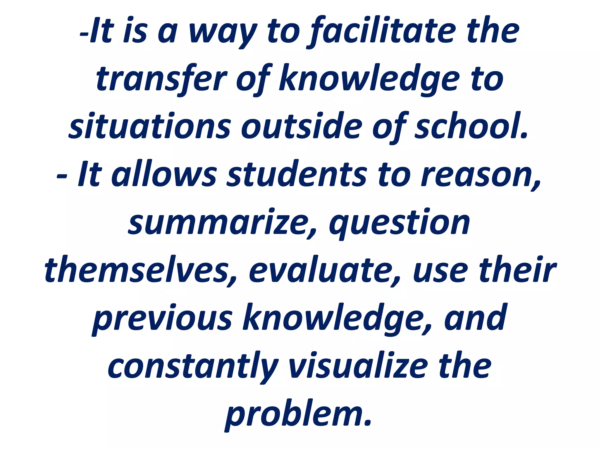 -It is a way to facilitate the
transfer of knowledge to
situations outside of school.
- It allows students to reason,
summarize, question
themselves, evaluate, use their
previous knowledge, and
constantly visualize the
problem.
 