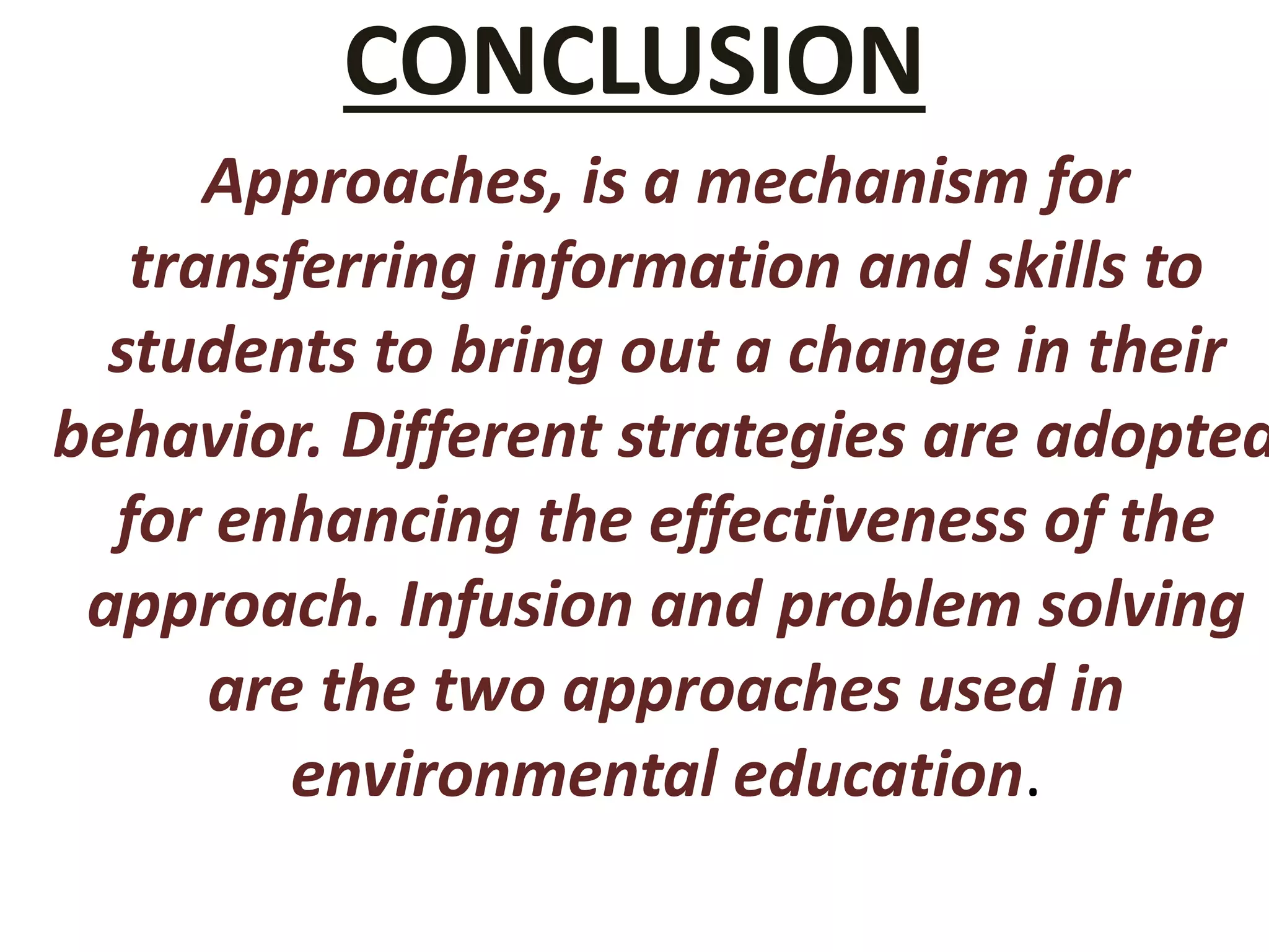 CONCLUSION
Approaches, is a mechanism for
transferring information and skills to
students to bring out a change in their
behavior. Different strategies are adopted
for enhancing the effectiveness of the
approach. Infusion and problem solving
are the two approaches used in
environmental education.
 