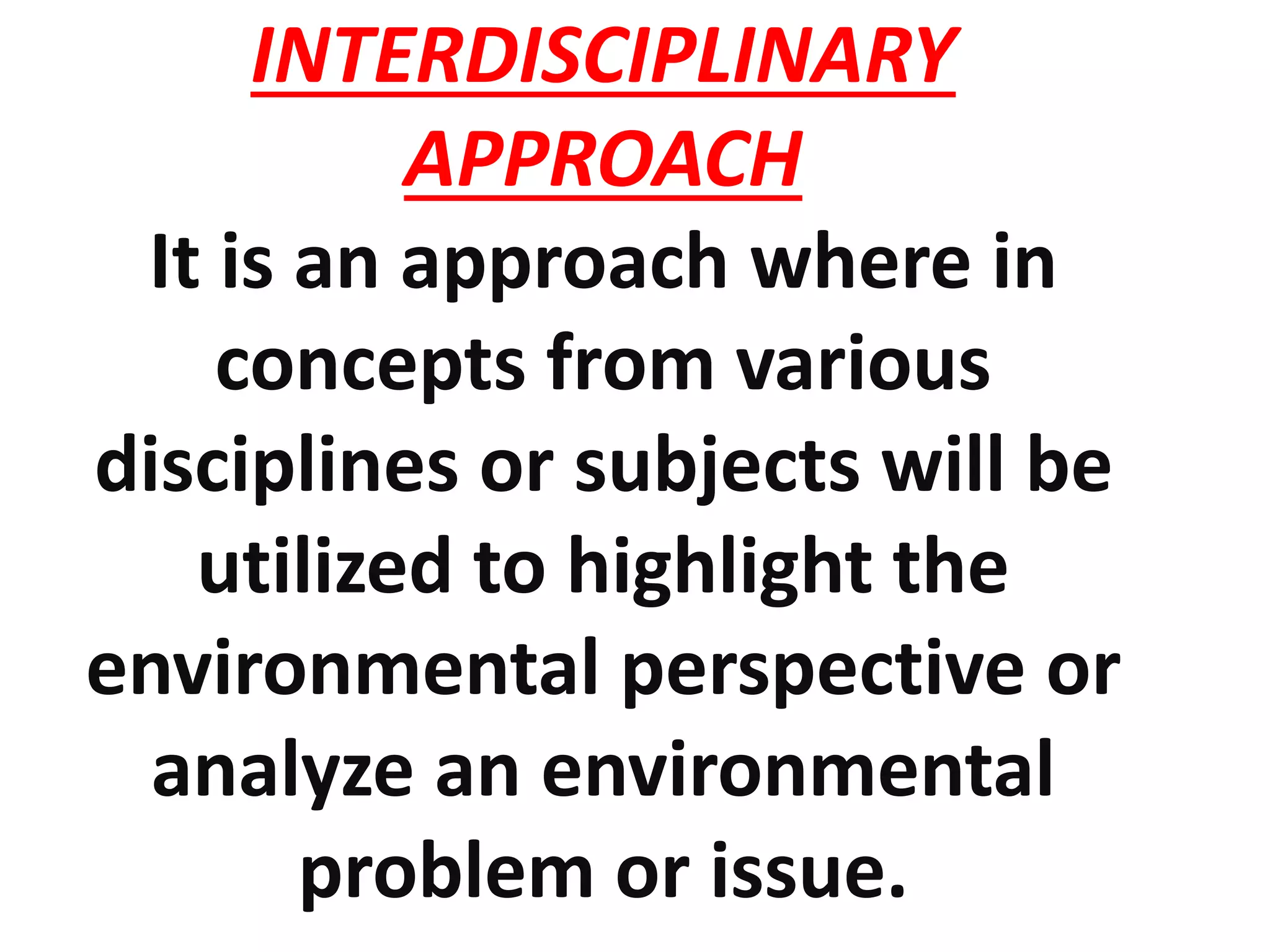 INTERDISCIPLINARY
APPROACH
It is an approach where in
concepts from various
disciplines or subjects will be
utilized to highlight the
environmental perspective or
analyze an environmental
problem or issue.
 