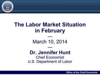 DRAFT
00Filename/RPS Number Office of the Chief Economist0
The Labor Market Situation
in February
―
March 10, 2014
―
Dr. Jennifer Hunt
Chief Economist
U.S. Department of Labor
Office of the Chief Economist
 