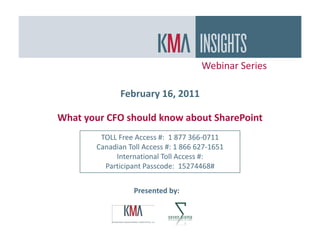 Webinar Series

              February 16, 2011

What your CFO should know about SharePoint
        TOLL Free Access #: 1 877 366-0711
       Canadian Toll Access #: 1 866 627-1651
            International Toll Access #:
         Participant Passcode: 15274468#


                  Presented by:
 