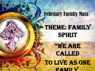 February Faculty Mass Theme: Family Spirit “We are called  to live as one family,  in mind and heart.” 