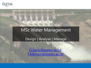 MSc Water Management
Design | Analyse | Manage
D.Savic@exeter.ac.uk
F.Memon@exeter.ac.uk
 